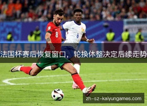 法国杯赛后恢复窗口,轮换休整决定后续走势 法国杯赛后恢复窗口,轮换休整决定后续走势
