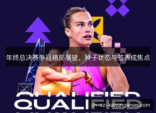 年终总决赛争冠格局展望,种子状态与签表成焦点 年终总决赛争冠格局展望,种子状态与签表成焦点